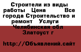 Строители из виды работы › Цена ­ 214 - Все города Строительство и ремонт » Услуги   . Челябинская обл.,Златоуст г.